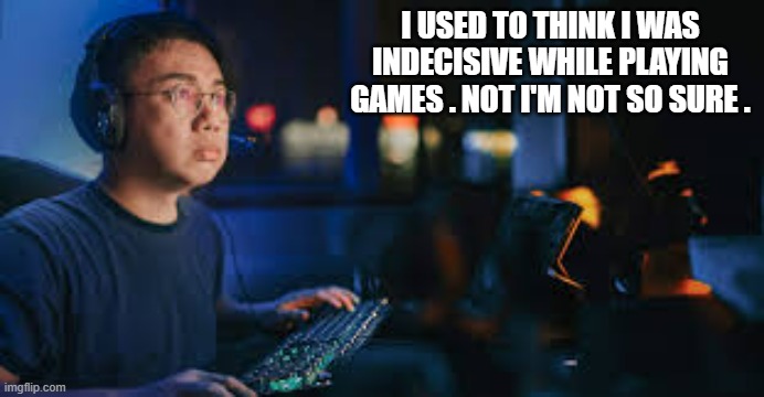 memes by Brad - I'm indecisive when playing computer games - humor | I USED TO THINK I WAS INDECISIVE WHILE PLAYING GAMES . NOT I'M NOT SO SURE . | image tagged in funny,gaming,pc gaming,video games,computer games,humor | made w/ Imgflip meme maker