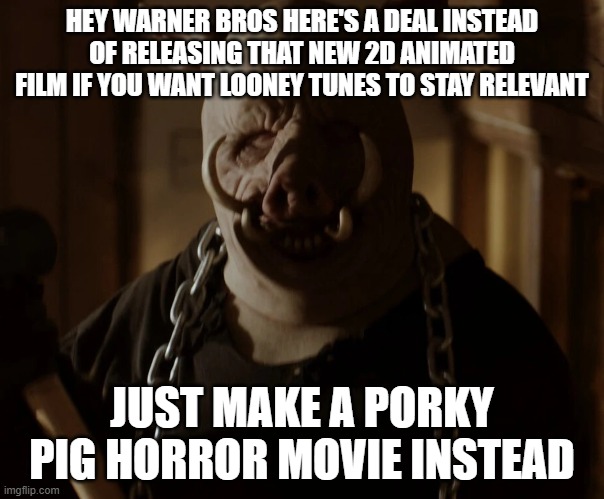cancel that new 2d looney tunes movie and make a porky pig horror movie instead | HEY WARNER BROS HERE'S A DEAL INSTEAD OF RELEASING THAT NEW 2D ANIMATED FILM IF YOU WANT LOONEY TUNES TO STAY RELEVANT; JUST MAKE A PORKY PIG HORROR MOVIE INSTEAD | image tagged in piglet,public service announcement,looney tunes | made w/ Imgflip meme maker
