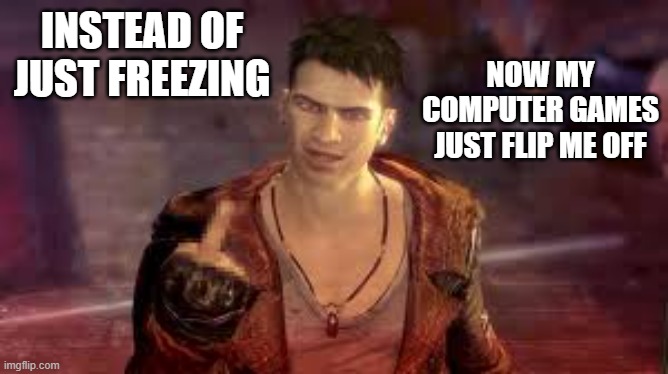 memes by Brad - Now my computer games just flip me off | NOW MY COMPUTER GAMES JUST FLIP ME OFF; INSTEAD OF JUST FREEZING | image tagged in funny,gaming,pc gaming,computer games,video games,online gaming | made w/ Imgflip meme maker