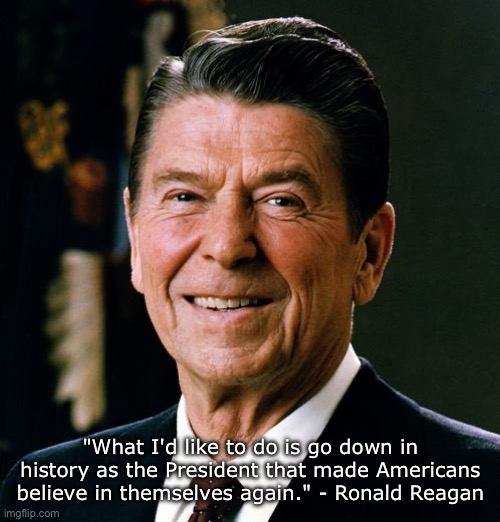 Reagan on Americans believing in themselves again | "What I'd like to do is go down in history as the President that made Americans believe in themselves again." - Ronald Reagan | image tagged in ronald reagan face,memes,quotes,inspirational quote | made w/ Imgflip meme maker