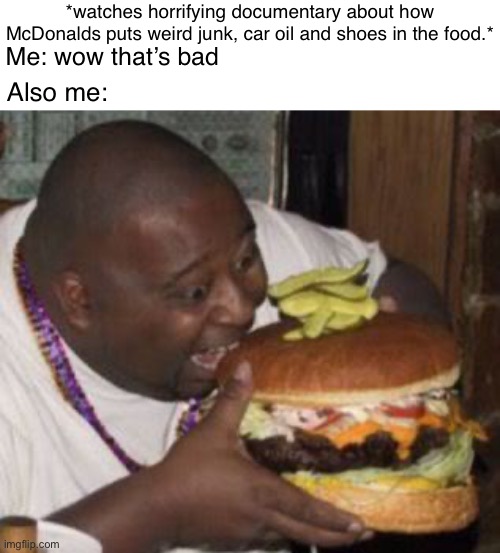 Eatinggg | *watches horrifying documentary about how McDonalds puts weird junk, car oil and shoes in the food.*; Me: wow that’s bad; Also me: | image tagged in weird-fat-man-eating-burger | made w/ Imgflip meme maker