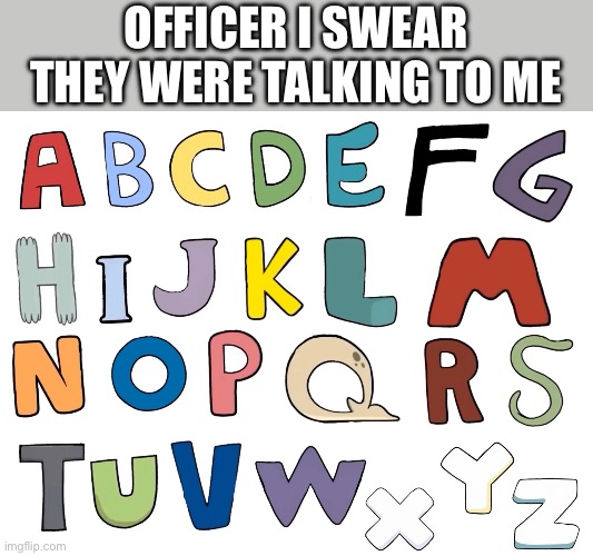 Officer i swear they were talking to me | OFFICER I SWEAR THEY WERE TALKING TO ME | image tagged in memes,creepy,alphabet lore,alphabet | made w/ Imgflip meme maker