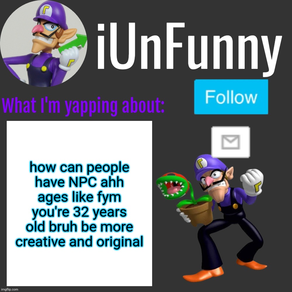⠀ | how can people have NPC ahh ages like fym you're 32 years old bruh be more creative and original | made w/ Imgflip meme maker