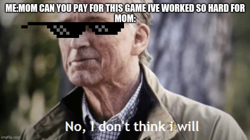 No, i dont think i will | ME:MOM CAN YOU PAY FOR THIS GAME IVE WORKED SO HARD FOR
MOM: | image tagged in no i dont think i will | made w/ Imgflip meme maker