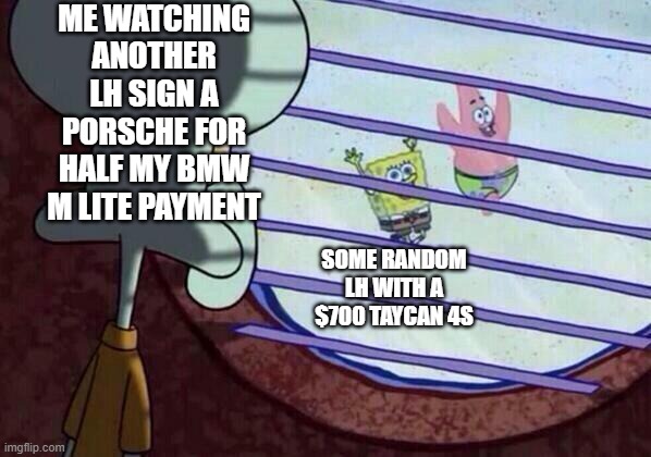 Squidward window | ME WATCHING ANOTHER LH SIGN A PORSCHE FOR HALF MY BMW M LITE PAYMENT; SOME RANDOM LH WITH A $700 TAYCAN 4S | image tagged in squidward window | made w/ Imgflip meme maker
