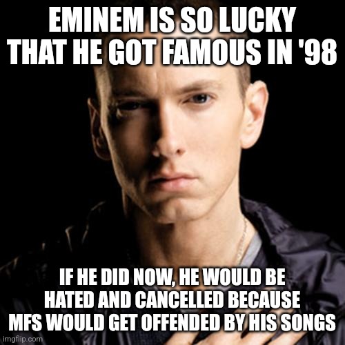 Eminem Meme | EMINEM IS SO LUCKY THAT HE GOT FAMOUS IN '98; IF HE DID NOW, HE WOULD BE HATED AND CANCELLED BECAUSE MFS WOULD GET OFFENDED BY HIS SONGS | image tagged in memes,eminem | made w/ Imgflip meme maker