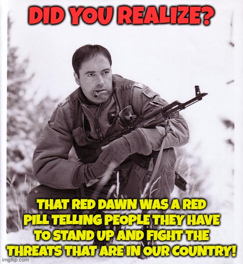Red Dawn, A red Pill in retrospect | DID YOU REALIZE? THAT RED DAWN WAS A RED PILL TELLING PEOPLE THEY HAVE TO STAND UP AND FIGHT THE THREATS THAT ARE IN OUR COUNTRY! | image tagged in russia,invasion,red pill,wake up,second amendment,2nd amendment | made w/ Imgflip meme maker