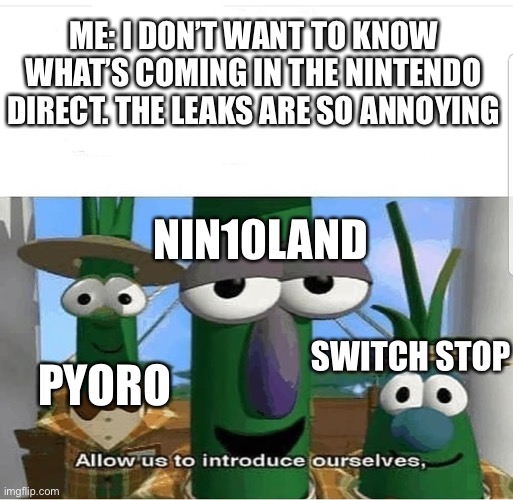 Nintendo direct leaks are starting to annoy me now! | ME: I DON’T WANT TO KNOW WHAT’S COMING IN THE NINTENDO DIRECT. THE LEAKS ARE SO ANNOYING; NIN10LAND; PYORO; SWITCH STOP | image tagged in allow us to introduce ourselves,nintendo,nintendo switch | made w/ Imgflip meme maker