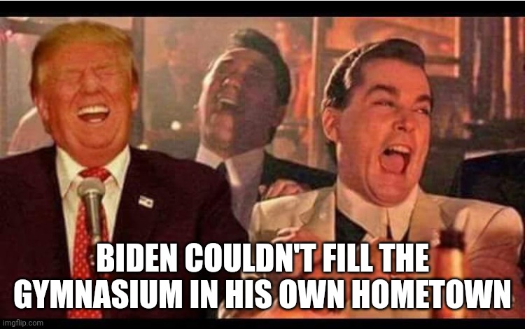 goodfellas trump | BIDEN COULDN'T FILL THE GYMNASIUM IN HIS OWN HOMETOWN | image tagged in goodfellas trump | made w/ Imgflip meme maker