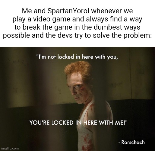 :} | Me and SpartanYoroi whenever we play a video game and always find a way to break the game in the dumbest ways possible and the devs try to solve the problem: | made w/ Imgflip meme maker