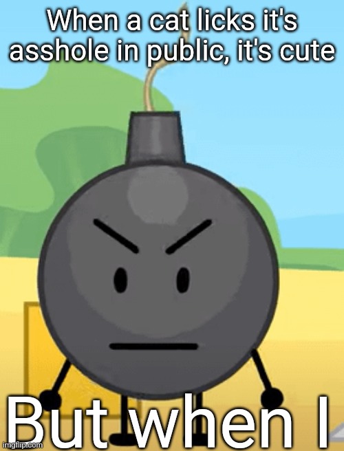 Why is bro angy like that | When a cat licks it's asshole in public, it's cute; But when I | image tagged in why is bro angy like that | made w/ Imgflip meme maker