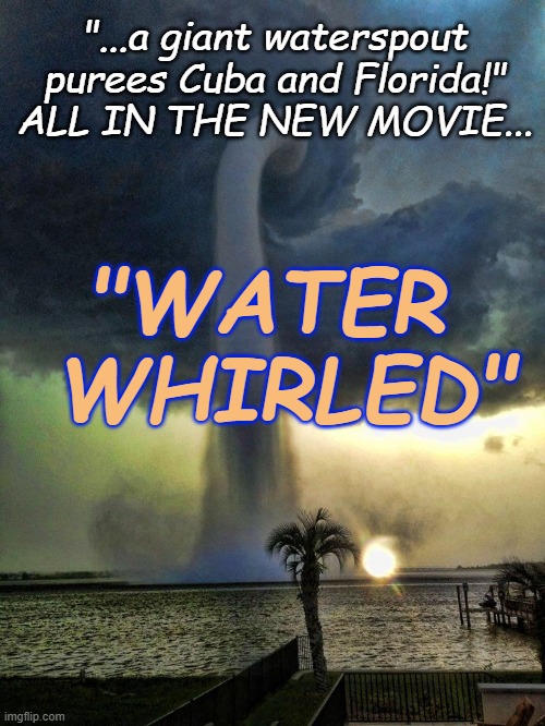 Water Whirled | "...a giant waterspout purees Cuba and Florida!" ALL IN THE NEW MOVIE... "WATER  WHIRLED" | image tagged in satire,waterspout,florida | made w/ Imgflip meme maker