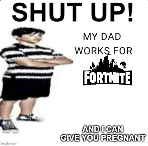 SHUT UP! MY DAD WORKS FOR | AND I CAN GIVE YOU PREGNANT | image tagged in shut up my dad works for | made w/ Imgflip meme maker