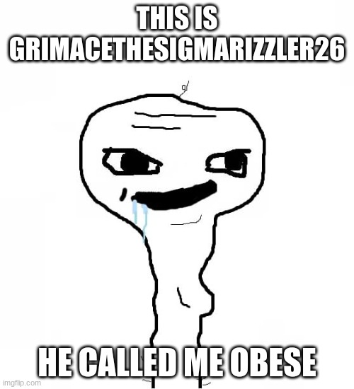 Raid this: https://imgflip.com/i/8tes8d | THIS IS GRIMACETHESIGMARIZZLER26; HE CALLED ME OBESE | image tagged in grayons | made w/ Imgflip meme maker