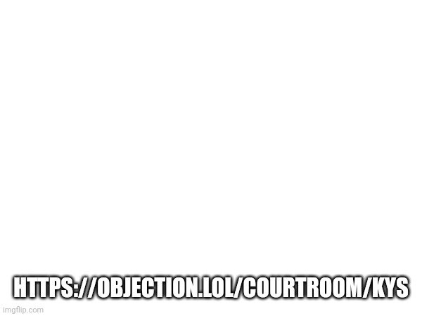 https://objection.lol/courtroom/kys | HTTPS://OBJECTION.LOL/COURTROOM/KYS | made w/ Imgflip meme maker