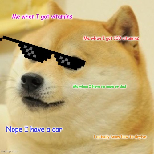 Doge | Me when I got vitamins; Me when I got 100 vitamins; Me when I have no mum or dad; Nope I have a car; i actualy know how to dryive | image tagged in memes,doge | made w/ Imgflip meme maker