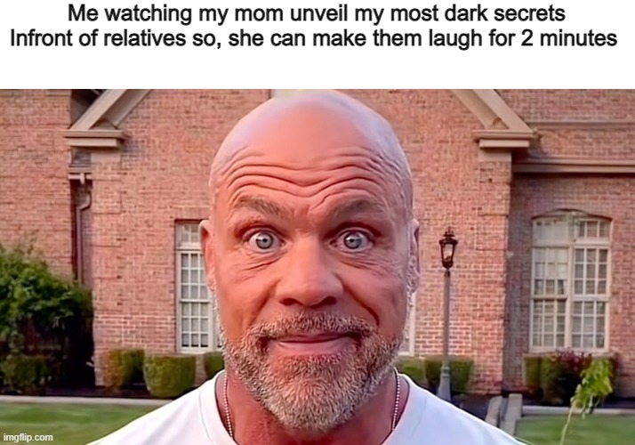 Thanks mom | Me watching my mom unveil my most dark secrets Infront of relatives so, she can make them laugh for 2 minutes | image tagged in kurt angle stare,memes,funny,sad but true,mom | made w/ Imgflip meme maker