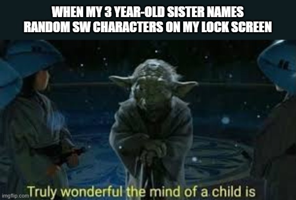 I'm so glad she likes it young | WHEN MY 3 YEAR-OLD SISTER NAMES RANDOM SW CHARACTERS ON MY LOCK SCREEN | image tagged in truly wonderful the mind of a child is | made w/ Imgflip meme maker