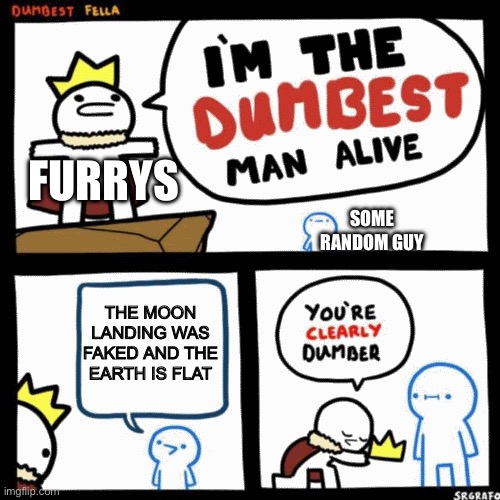 I do think furrys are dumb but we all have to agree that flat eathers are dumber | FURRYS; SOME RANDOM GUY; THE MOON LANDING WAS FAKED AND THE EARTH IS FLAT | image tagged in i'm the dumbest man alive | made w/ Imgflip meme maker