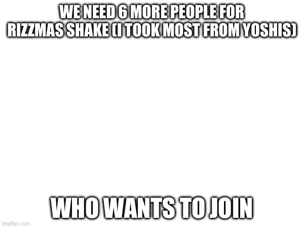 WE NEED 6 MORE PEOPLE FOR RIZZMAS SHAKE (I TOOK MOST FROM YOSHIS); WHO WANTS TO JOIN | made w/ Imgflip meme maker