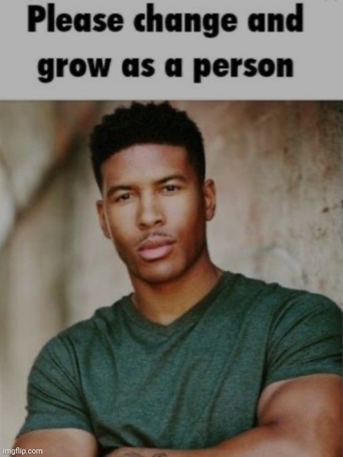 Please change and grow as a person | image tagged in please change and grow as a person | made w/ Imgflip meme maker