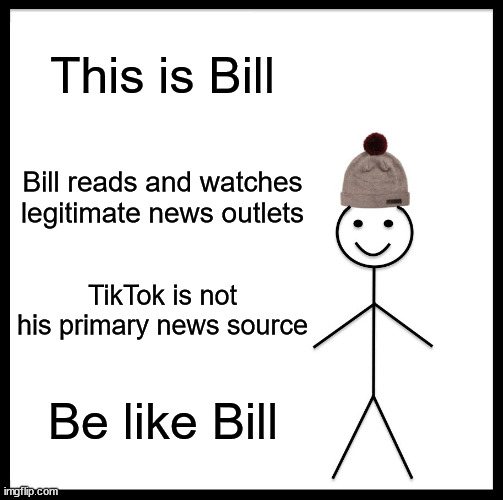 Please stop | This is Bill; Bill reads and watches legitimate news outlets; TikTok is not his primary news source; Be like Bill | image tagged in memes,be like bill,tiktok,news | made w/ Imgflip meme maker