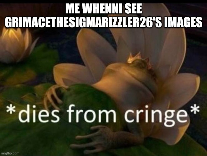 *dies of cringe* | ME WHENNI SEE GRIMACETHESIGMARIZZLER26'S IMAGES | image tagged in dies of cringe | made w/ Imgflip meme maker