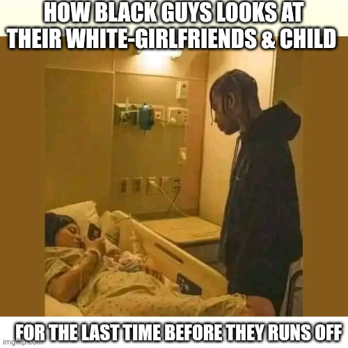 HOW BLACK GUYS LOOKS AT THEIR WHITE-GIRLFRIENDS & CHILD; FOR THE LAST TIME BEFORE THEY RUNS OFF | made w/ Imgflip meme maker