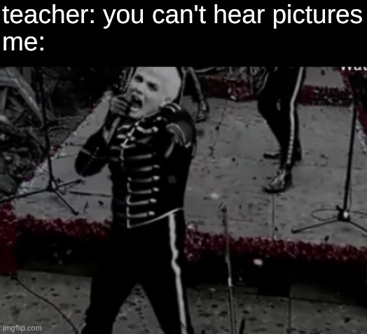 ooooooooooooooooooooooon | teacher: you can't hear pictures
me: | image tagged in gerard way,mcr,we'll caaaaaarryy,ooooooooooooooooooooon | made w/ Imgflip meme maker
