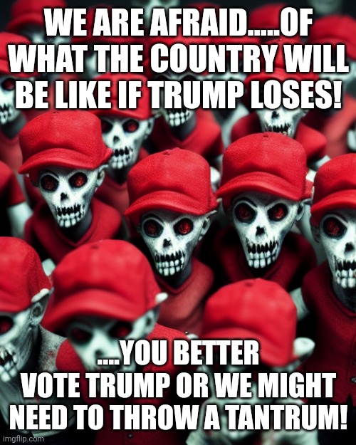 Maga undead | WE ARE AFRAID.....OF WHAT THE COUNTRY WILL BE LIKE IF TRUMP LOSES! ....YOU BETTER VOTE TRUMP OR WE MIGHT NEED TO THROW A TANTRUM! | image tagged in maga undead | made w/ Imgflip meme maker