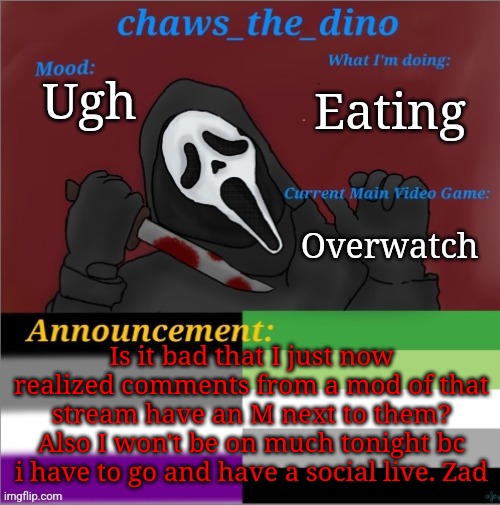 Ugh. I need to have a social life | Eating; Ugh; Overwatch; Is it bad that I just now realized comments from a mod of that stream have an M next to them? Also I won't be on much tonight bc i have to go and have a social live. Zad | image tagged in chaws_the_dino announcement temp | made w/ Imgflip meme maker