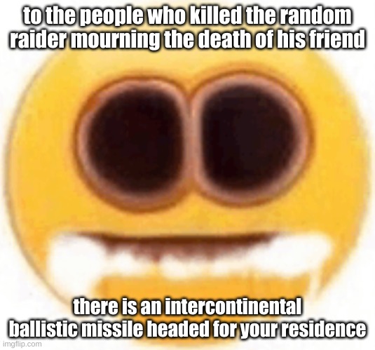 Had my base set up at murkwater construction site so i used the train tracks to get there in survival, always visited him | to the people who killed the random raider mourning the death of his friend; there is an intercontinental ballistic missile headed for your residence | image tagged in emoji foaming at the mouth | made w/ Imgflip meme maker