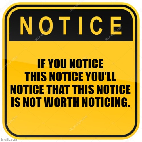 e | IF YOU NOTICE THIS NOTICE YOU'LL NOTICE THAT THIS NOTICE IS NOT WORTH NOTICING. | image tagged in notice sign,notice,funny,meme,mid humor,stop reading the tags | made w/ Imgflip meme maker