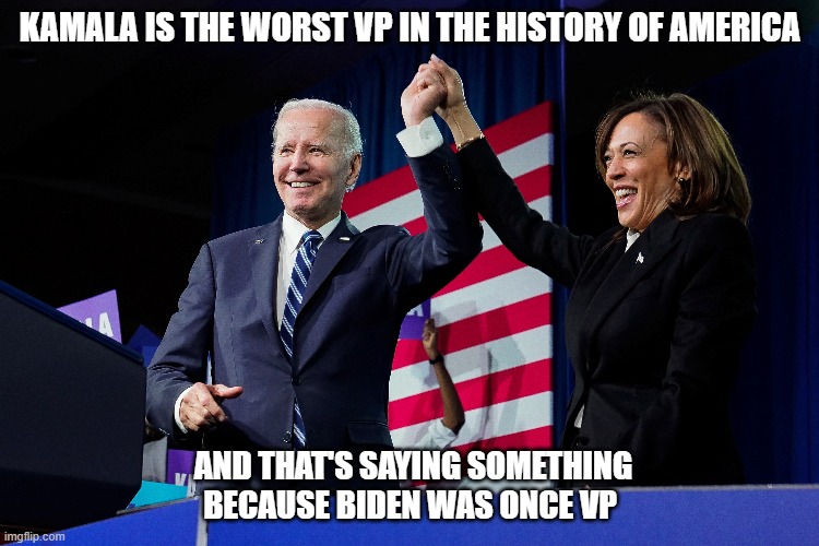 Kamala is the worst VP in the history of America And that's saying something because Biden was once VP | KAMALA IS THE WORST VP IN THE HISTORY OF AMERICA; AND THAT'S SAYING SOMETHING BECAUSE BIDEN WAS ONCE VP | image tagged in biden,kamala harris | made w/ Imgflip meme maker