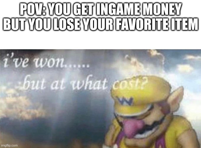 turns out one of the waist items i recently bought got deleted, i got my money back at least | POV: YOU GET INGAME MONEY BUT YOU LOSE YOUR FAVORITE ITEM | image tagged in ive won but at what cost | made w/ Imgflip meme maker