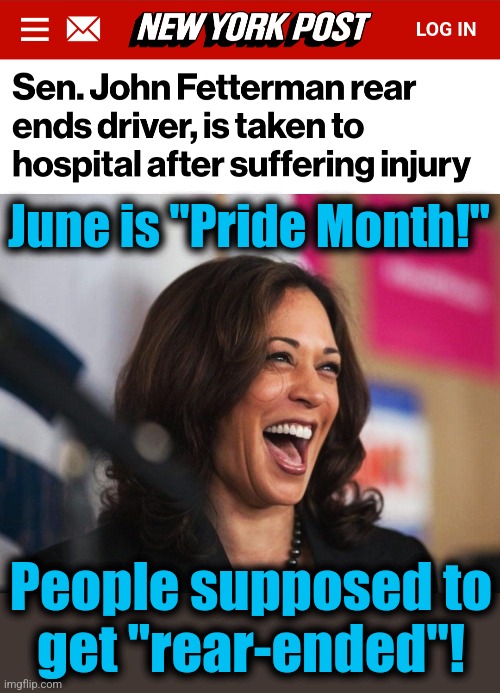 Getting into it for Pride Month! | June is "Pride Month!"; People supposed to
get "rear-ended"! | image tagged in cackling kamala harris,memes,john fetterman,pride month,rear-ended,democrats | made w/ Imgflip meme maker