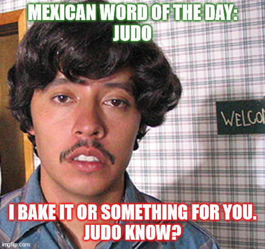 Mexican word of the day - Judo | MEXICAN WORD OF THE DAY:
JUDO; I BAKE IT OR SOMETHING FOR YOU.
JUDO KNOW? | image tagged in vote for pedro | made w/ Imgflip meme maker