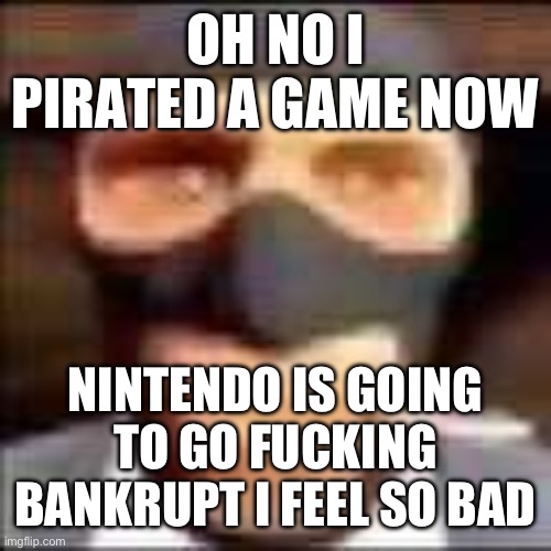 spi | OH NO I PIRATED A GAME NOW; NINTENDO IS GOING TO GO FUCKING BANKRUPT I FEEL SO BAD | image tagged in spi | made w/ Imgflip meme maker