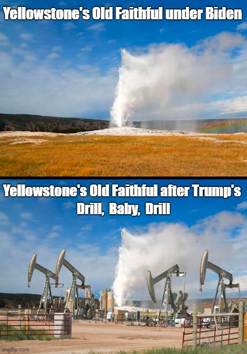 Trump vows to "‘Drill, Baby, Drill" | Yellowstone's Old Faithful under Biden; Yellowstone's Old Faithful after Trump's; Drill,  Baby,  Drill | image tagged in yellowstone,old faithful,joe biden,donald trump,drill baby drill | made w/ Imgflip meme maker