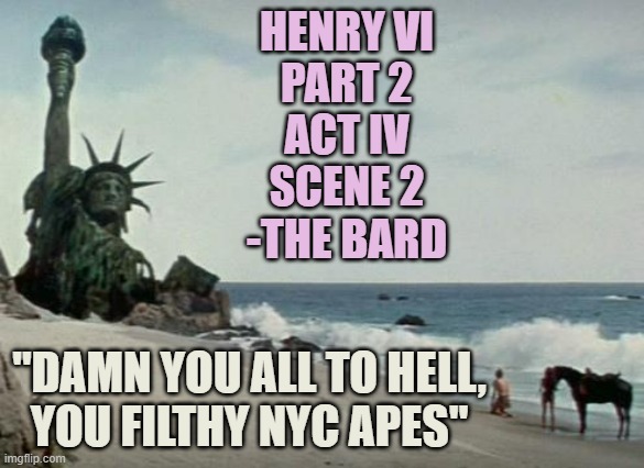 Charlton Heston Planet of the Apes | HENRY VI
PART 2
ACT IV
SCENE 2
-THE BARD "DAMN YOU ALL TO HELL,
YOU FILTHY NYC APES" | image tagged in charlton heston planet of the apes | made w/ Imgflip meme maker