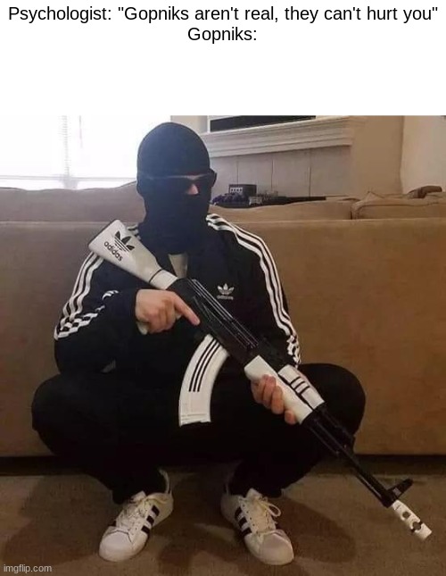 can we get an F for everyone they killed at wendys? | Psychologist: "Gopniks aren't real, they can't hurt you"
Gopniks: | image tagged in hardcore gopnik,shitpost,offensive,funny,memes,sir this is a wendys | made w/ Imgflip meme maker