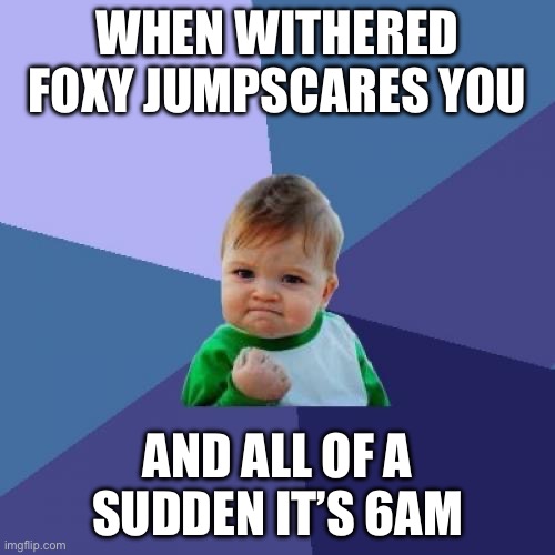 Success Kid Meme | WHEN WITHERED FOXY JUMPSCARES YOU; AND ALL OF A SUDDEN IT’S 6AM | image tagged in memes,success kid | made w/ Imgflip meme maker
