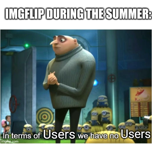 In terms of we have no | IMGFLIP DURING THE SUMMER:; Users; Users | image tagged in in terms of we have no | made w/ Imgflip meme maker