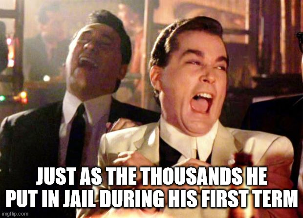 Goodfellas Laugh | JUST AS THE THOUSANDS HE PUT IN JAIL DURING HIS FIRST TERM | image tagged in goodfellas laugh | made w/ Imgflip meme maker
