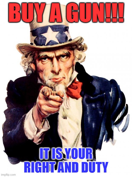 Uncle Sam Meme | BUY A GUN!!! IT IS YOUR RIGHT AND DUTY | image tagged in memes,uncle sam | made w/ Imgflip meme maker