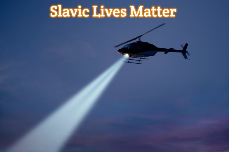 Search helicopter | Slavic Lives Matter | image tagged in search helicopter,slavic | made w/ Imgflip meme maker