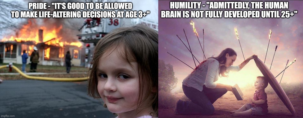 STOP placating the adults, PROTECT the child | HUMILITY - "ADMITTEDLY, THE HUMAN BRAIN IS NOT FULLY DEVELOPED UNTIL 25+"; PRIDE - "IT'S GOOD TO BE ALLOWED TO MAKE LIFE-ALTERING DECISIONS AT AGE 3+" | image tagged in house burning,protect the child | made w/ Imgflip meme maker