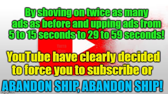 YouTube users have been given the ultimatum to subscribe or abandon ship! | By shoving on twice as many ads as before and upping ads from 5 to 15 seconds to 29 to 59 seconds! Yarra Man; YouTube have clearly decided to force you to subscribe or; ABANDON SHIP, ABANDON SHIP! | image tagged in skyrocketing prices,blackmail,facebook,rip off,unfair,inflation | made w/ Imgflip meme maker