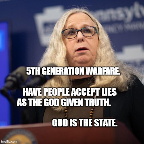 Rachel Levine | 5TH GENERATION WARFARE. HAVE PEOPLE ACCEPT LIES AS THE GOD GIVEN TRUTH.                                                        GOD IS THE STATE. | image tagged in rachel levine | made w/ Imgflip meme maker