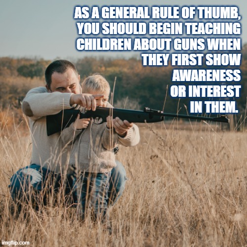 Guns | AS A GENERAL RULE OF THUMB,
YOU SHOULD BEGIN TEACHING
CHILDREN ABOUT GUNS WHEN
THEY FIRST SHOW
AWARENESS
OR INTEREST
IN THEM. | image tagged in father and son,responsibility,gun rights,2nd amendment,pro gun | made w/ Imgflip meme maker